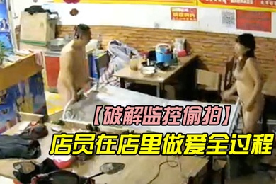 破解监控偷拍店里监控拍下店员在店里做爱全过程他们浑然不知