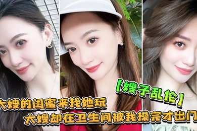 嫂子乱伦大嫂的闺蜜来找她玩大嫂却在卫生间被我操完才出门