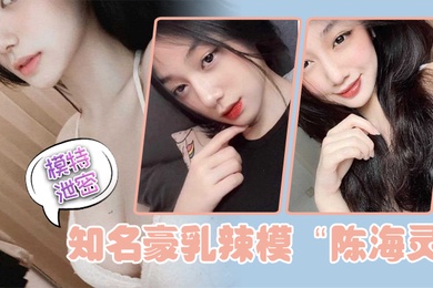 模特泄密知名豪乳辣模陈海灵因不舍前任大鸡巴疯狂求和示爱反被前任曝光