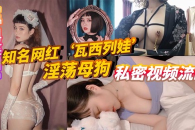 重磅泄密知名网红瓦西列娃淫荡母狗私密视频流出
