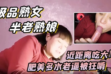 极品熟女约艹老阿姨半老熟娘近距离吃大屌肥美多水老逼被狂啃大屌入逼狂艹