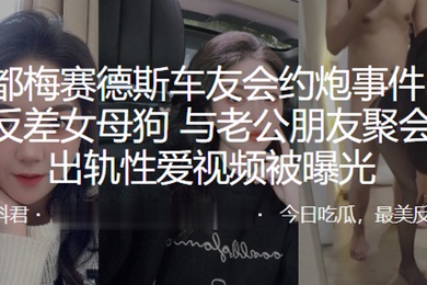 成都梅赛德斯车友会约炮事件极品反差女母狗与老公朋友聚会后出轨性爱视频被曝光