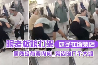 妹子在.服装.店跟老板娘.打架.居然没.有穿内.内_旁边.的几个.大姐_哎.呀_哎.呀_咋内裤.都没穿哪0