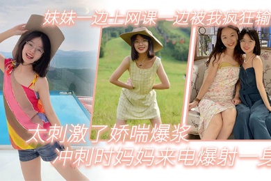 兄妹乱伦妹妹一边上网课一边被我疯狂输出_太刺激了娇喘爆浆_冲刺时妈妈来电爆射一身