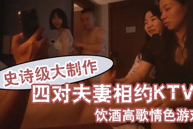 换妻之旅史诗级大制作四对夫妻相约KTV饮酒高歌情色游戏