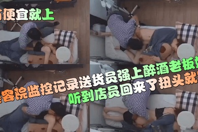 有便宜就上美容院监控记录送货员强上醉酒老板娘听到店员回来了扭头就跑