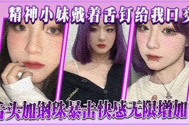 精神小妹戴着舌钉给我口交舌头加钢珠暴击快感无限增加