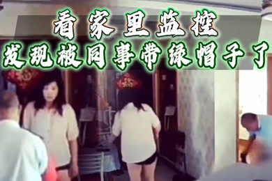 看家里监控发现被同事带绿帽子了赶忙回家抓奸