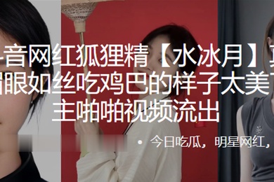抖音网红狐狸精水冰月真名刘凯月媚眼如丝吃鸡巴的样子太美了和金主啪啪视频流出