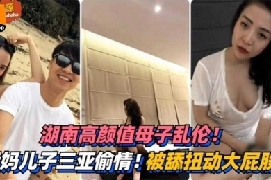 湖南高颜值母子乱伦三亚偷情被舔扭动大屁股太销魂