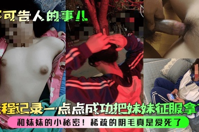 不可告人的事儿和妹妹的小秘密全程记录一点点成功把妹妹征服拿下稀疏的阴毛真是爱死了