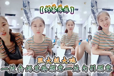 奶茶妹妹胆大挺大嘛一边卖奶茶给顾客一边勾引顾客刺激呀