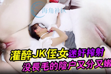 吾家有侄初成长灌醉JK侄女迷奸榨射没长毛的阴户又分又嫩肉棒抽刺滚烫窒息榨射