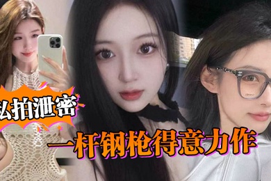 私拍泄密一杆钢枪得意力作据说人已经进去了大家且看且珍惜吧