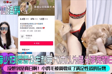 新瓜猛料抖音少妇香香公主和爱犬本以为是分享宠物日常没想到是真日啊小鸡毛被调教成了满足性欲的玩物