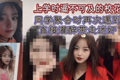 上学时遥不可及的校花同学聚会时再次遇到直接灌醉带走迷奸