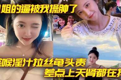 【姐弟乱伦】姐姐的逼被我操肿了_深喉淫汁拉丝龟头责_差点上天肾都在抖