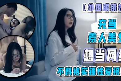 外围眼镜妹充当素人美女想当网红不料被实锤性爱视频