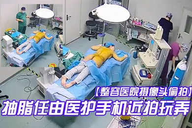 整容医院摄像头偷拍手术室整形麻醉抽脂任由医护手机近拍玩弄