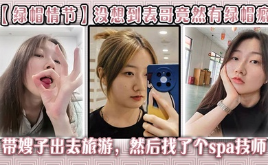 【绿帽情节】没想到表哥竟然有绿帽癖，带嫂子出去旅游，然后找了个spa技师_在酒店玩了嫂子