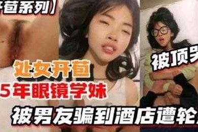 开苞系列05年眼镜学妹被男友骗到酒店遭轮射被顶哭了