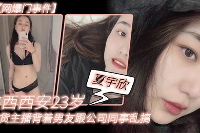 网爆门事件陕.西西.安23岁.带货主.播背着男友.跟公司同事.乱搞拍.了一堆.露脸视频.还有隔空.自慰被发.现流出这妹子被实名曝光后好像还下海做了一段时间的黄播