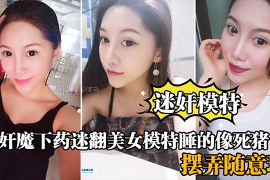 迷奸模特强奸魔下药迷翻美女模特睡的像死猪_道具摆弄随意玩