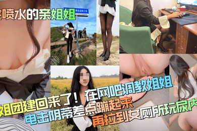 会喷水的亲姐姐姐姐团建回来了在网吧调教姐姐电击阴蒂差点蹦起来再拉到女厕所玩尿内射