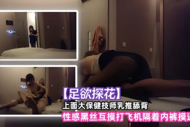 足欲探花上面大保健技师乳推舔背性感黑丝互摸打飞机隔着内裤摸逼