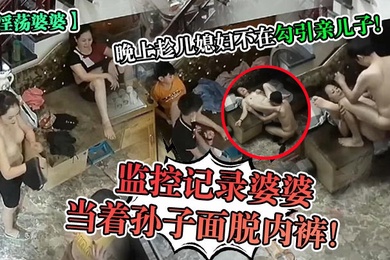 淫荡婆婆监控记录婆婆当着孙子面脱内裤晚上趁儿媳妇不在勾引亲儿子