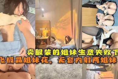 卖服装的姐妹生意失败下海双飞极品姐妹花无套内射两姐妹