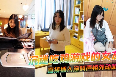 沉迷吃鸡游戏的女友直接插入淫叫声格外动听