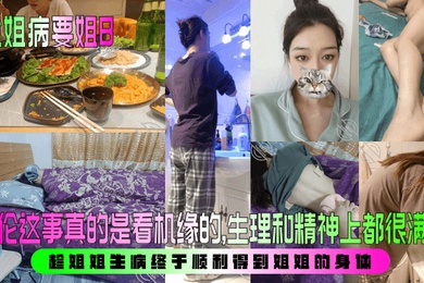 【趁姐病要姐B】 乱伦这事真的是看机缘的，生理和精神上都很满足！趁姐姐生病终于顺利得到姐姐的身体！