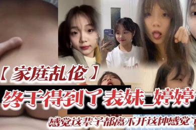家庭乱伦终于得到了表妹_婷婷低下头红了脸说了一句还能怎样你都这样了_感觉这辈子都离不开这种感觉了