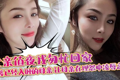 【母子乱伦】父亲值夜我匆忙回家突袭已经入睡的母亲_让母亲在埋怨中凌辱高潮