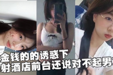 在金钱的的诱惑下，内射酒店前台还说对不起男友