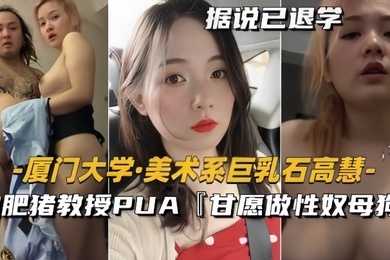 泄密流出美术系巨乳石高慧被肥猪教授PUA甘愿做性奴母狗