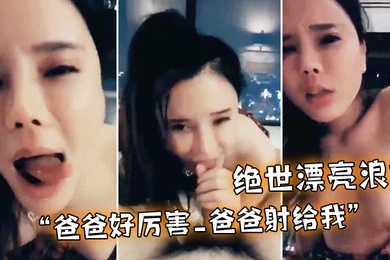 绝世漂亮浪妹_爸爸好厉害_爸爸射给我_外面会不会看见_淫语不断_骚叫不停