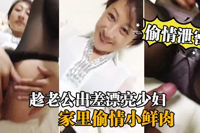 偷情泄密流出趁老公出差漂亮少妇家里偷情小鲜肉啪啪流出
