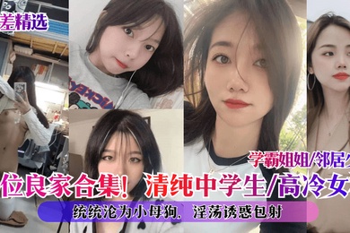 反差精选10位良家合集清纯中学生高冷女神学霸姐姐邻居少妇统统沦为小母狗淫荡诱惑包射