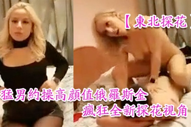 东北探花猛男约操高颜值俄罗斯金发网红美女豪放美女做爱很疯狂全新探花视角