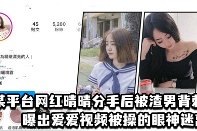某平台网红晴晴分手后被渣男背刺曝出爱爱视频被操的眼神迷离