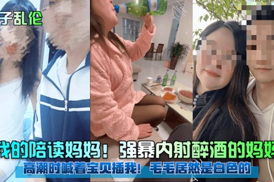 母子乱伦我的陪读妈妈强暴内射醉酒的妈妈高潮时喊着宝贝插我毛毛居然是白色的