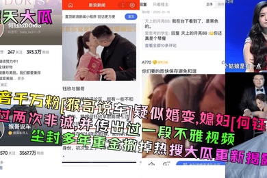 惊天大瓜抖音千万粉猴哥说车疑似婚变媳妇何钰欣上过两次非诚并传出过一段不雅视频尘封多年重金撤掉热搜大瓜重新揭露