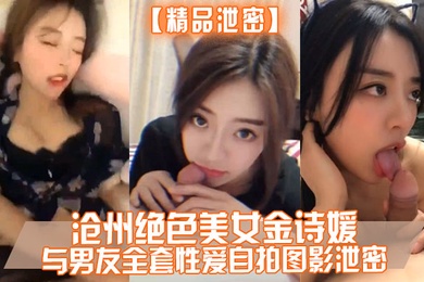 精品泄密沧州绝色美女金诗媛与男友全套性爱自拍图影泄密细腰美臀吃鸡内射完美露脸