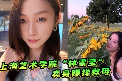 上海艺术学院林雪莹因妈妈重病父亲酗酒赌博无奈卖身赚钱救母