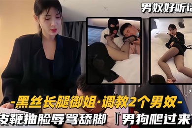 黑丝长腿御姐调教2个男奴皮鞭抽脸辱骂舔脚男狗爬过来