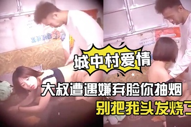 神秘侠客窥探城中村爱情大叔遭遇嫌弃脸你抽烟别把我头发烧了软了还是射了出来了你还蹭两下