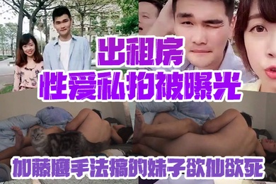 情侣私拍泄密出租房性爱私拍被曝光加藤鹰手法搞的妹子欲仙欲死仰头淫叫再用屌猛肏对白淫荡