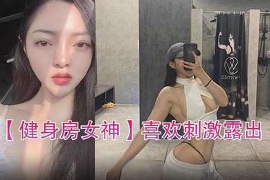 健身房女神喜欢刺激露出自拍性爱的骚货